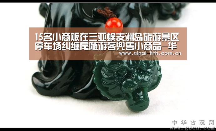 15名小商贩在三亚蜈支洲岛旅游景区停车场纠缠尾随游客兜售小商