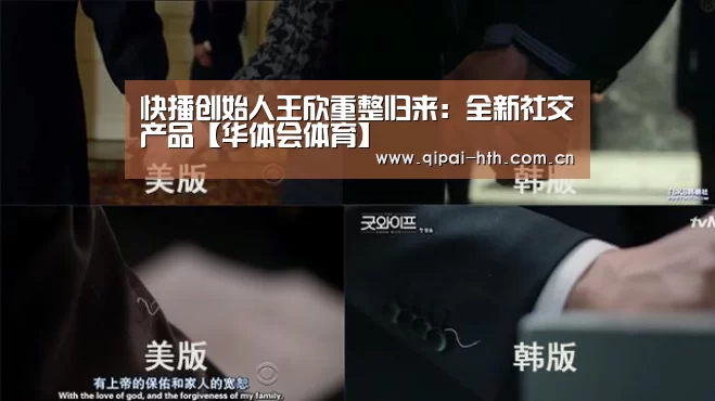 快播创始人王欣重整归来：全新社交产品【华体会体育】